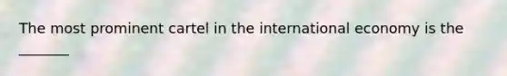 The most prominent cartel in the international economy is the _______