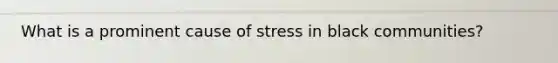 What is a prominent cause of stress in black communities?