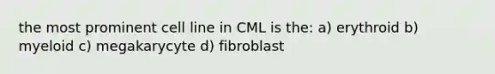 the most prominent cell line in CML is the: a) erythroid b) myeloid c) megakarycyte d) fibroblast