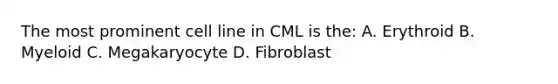 The most prominent cell line in CML is the: A. Erythroid B. Myeloid C. Megakaryocyte D. Fibroblast