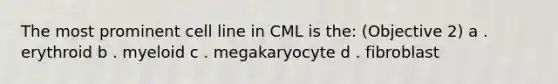 The most prominent cell line in CML is the: (Objective 2) a . erythroid b . myeloid c . megakaryocyte d . fibroblast