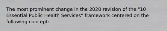 The most prominent change in the 2020 revision of the "10 Essential Public Health Services" framework centered on the following concept: