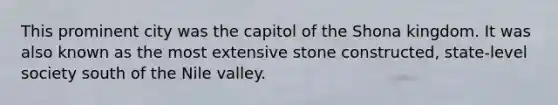 This prominent city was the capitol of the Shona kingdom. It was also known as the most extensive stone constructed, state-level society south of the Nile valley.