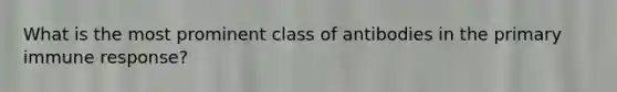 What is the most prominent class of antibodies in the primary immune response?