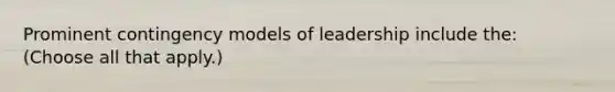 Prominent contingency models of leadership include the: (Choose all that apply.)