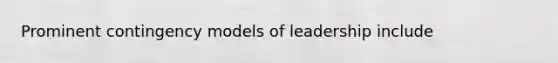 Prominent contingency models of leadership include