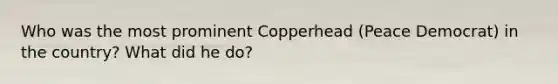 Who was the most prominent Copperhead (Peace Democrat) in the country? What did he do?