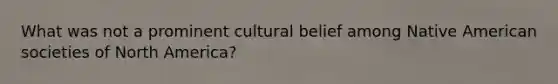 What was not a prominent cultural belief among Native American societies of North America?