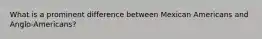 What is a prominent difference between Mexican Americans and Anglo-Americans?