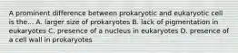 A prominent difference between prokaryotic and eukaryotic cell is the... A. larger size of prokaryotes B. lack of pigmentation in eukaryotes C. presence of a nucleus in eukaryotes D. presence of a cell wall in prokaryotes