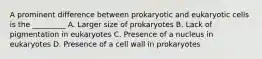 A prominent difference between prokaryotic and eukaryotic cells is the _________ A. Larger size of prokaryotes B. Lack of pigmentation in eukaryotes C. Presence of a nucleus in eukaryotes D. Presence of a cell wall in prokaryotes