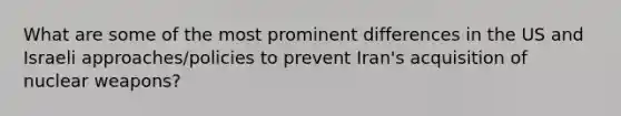 What are some of the most prominent differences in the US and Israeli approaches/policies to prevent Iran's acquisition of nuclear weapons?