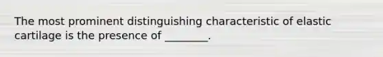 The most prominent distinguishing characteristic of elastic cartilage is the presence of ________.
