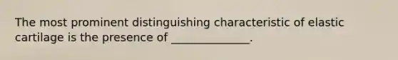 The most prominent distinguishing characteristic of elastic cartilage is the presence of ______________.