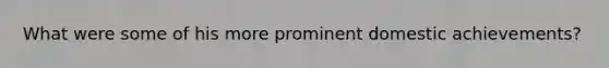 What were some of his more prominent domestic achievements?