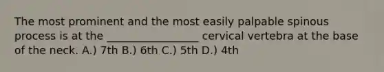 The most prominent and the most easily palpable spinous process is at the _________________ cervical vertebra at the base of the neck. A.) 7th B.) 6th C.) 5th D.) 4th