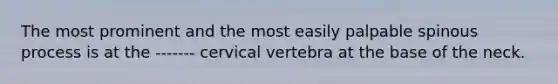 The most prominent and the most easily palpable spinous process is at the ------- cervical vertebra at the base of the neck.