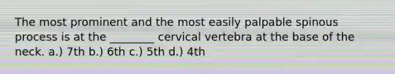 The most prominent and the most easily palpable spinous process is at the ________ cervical vertebra at the base of the neck. a.) 7th b.) 6th c.) 5th d.) 4th