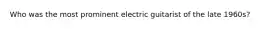 Who was the most prominent electric guitarist of the late 1960s?