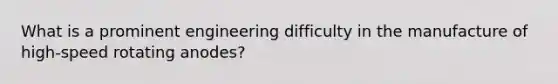 What is a prominent engineering difficulty in the manufacture of high-speed rotating anodes?