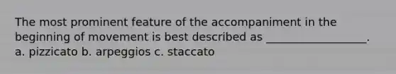 The most prominent feature of the accompaniment in the beginning of movement is best described as __________________. a. pizzicato b. arpeggios c. staccato