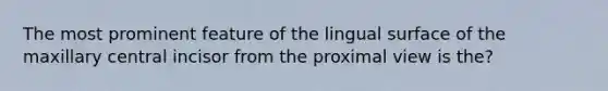 The most prominent feature of the lingual surface of the maxillary central incisor from the proximal view is the?