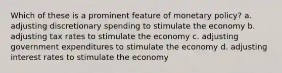 ​Which of these is a prominent feature of monetary policy? a. adjusting discretionary spending to stimulate the economy b. ​adjusting tax rates to stimulate the economy c. ​adjusting government expenditures to stimulate the economy d. ​adjusting interest rates to stimulate the economy