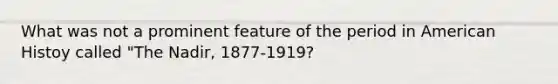 What was not a prominent feature of the period in American Histoy called "The Nadir, 1877-1919?