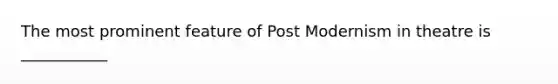 The most prominent feature of Post Modernism in theatre is ___________