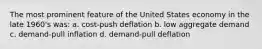 The most prominent feature of the United States economy in the late 1960's was: a. cost-push deflation b. low aggregate demand c. demand-pull inflation d. demand-pull deflation