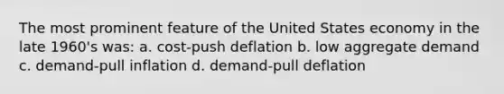 The most prominent feature of the United States economy in the late 1960's was: a. cost-push deflation b. low aggregate demand c. demand-pull inflation d. demand-pull deflation