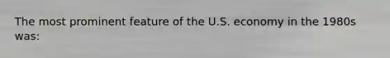 The most prominent feature of the U.S. economy in the 1980s was: