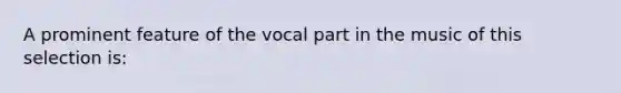 ​A prominent feature of the vocal part in the music of this selection is: