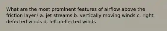 What are the most prominent features of airflow above the friction layer? a. jet streams b. vertically moving winds c. right-defected winds d. left-deflected winds