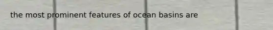 the most prominent features of ocean basins are