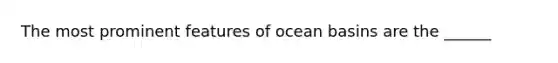 The most prominent features of ocean basins are the ______