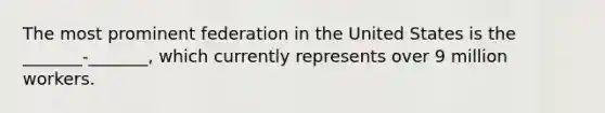 The most prominent federation in the United States is the _______-_______, which currently represents over 9 million workers.