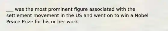 ___ was the most prominent figure associated with the settlement movement in the US and went on to win a Nobel Peace Prize for his or her work.