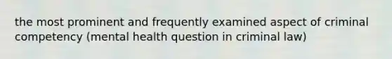 the most prominent and frequently examined aspect of criminal competency (mental health question in criminal law)