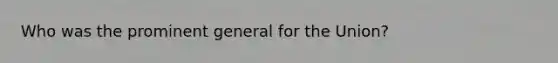 Who was the prominent general for the Union?