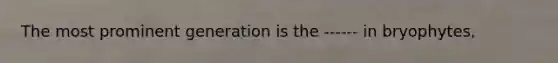 The most prominent generation is the ------ in bryophytes,