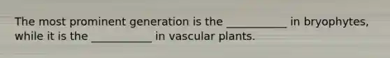 The most prominent generation is the ___________ in bryophytes, while it is the ___________ in vascular plants.