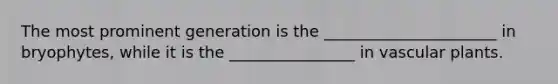 The most prominent generation is the ______________________ in bryophytes, while it is the ________________ in vascular plants.