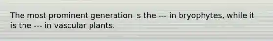 The most prominent generation is the --- in bryophytes, while it is the --- in vascular plants.