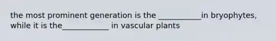 the most prominent generation is the ___________in bryophytes, while it is the____________ in vascular plants