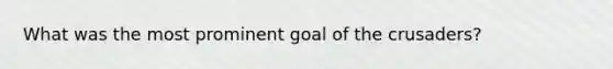 What was the most prominent goal of the crusaders?