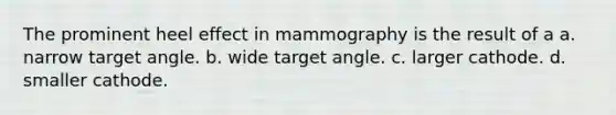 The prominent heel effect in mammography is the result of a a. narrow target angle. b. wide target angle. c. larger cathode. d. smaller cathode.