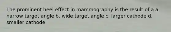 The prominent heel effect in mammography is the result of a a. narrow target angle b. wide target angle c. larger cathode d. smaller cathode