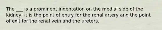The ___ is a prominent indentation on the medial side of the kidney; it is the point of entry for the renal artery and the point of exit for the renal vein and the ureters.