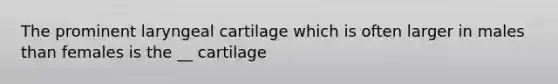 The prominent laryngeal cartilage which is often larger in males than females is the __ cartilage